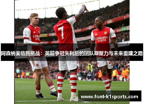 阿森纳面临新挑战：英超争冠失利后的团队凝聚力与未来重建之路