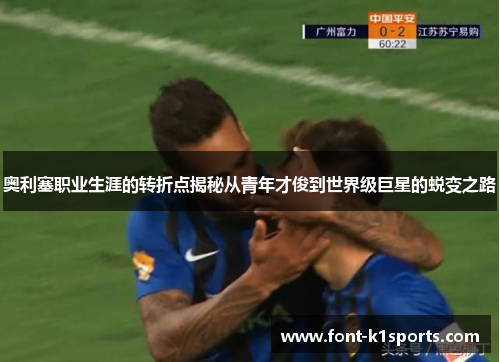 奥利塞职业生涯的转折点揭秘从青年才俊到世界级巨星的蜕变之路